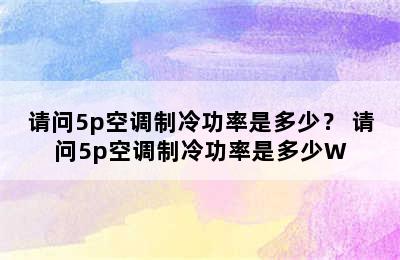 请问5p空调制冷功率是多少？ 请问5p空调制冷功率是多少W